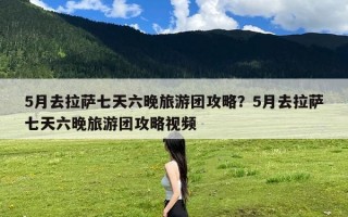 5月去拉萨七天六晚旅游团攻略？5月去拉萨七天六晚旅游团攻略视频
