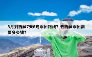 3月到西藏7天6晚跟团路线？去西藏跟团需要多少钱?