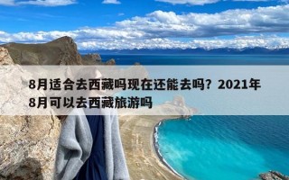 8月适合去西藏吗现在还能去吗？2021年8月可以去西藏旅游吗