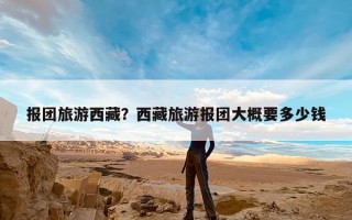 报团旅游西藏？西藏旅游报团大概要多少钱