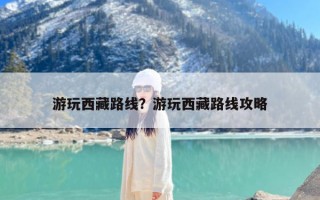 游玩西藏路线？游玩西藏路线攻略