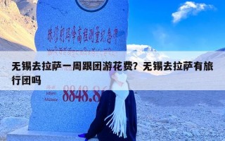无锡去拉萨一周跟团游花费？无锡去拉萨有旅行团吗