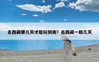 去西藏要几天才能玩到爽？去西藏一般几天