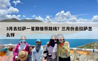 3月去拉萨一星期推荐路线？三月份去拉萨怎么样
