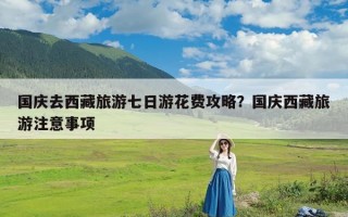 国庆去西藏旅游七日游花费攻略？国庆西藏旅游注意事项