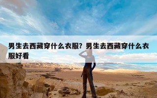 男生去西藏穿什么衣服？男生去西藏穿什么衣服好看