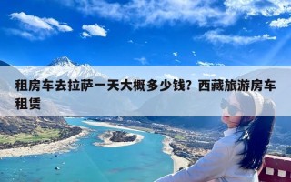 租房车去拉萨一天大概多少钱？西藏旅游房车租赁