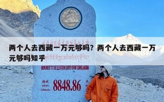 两个人去西藏一万元够吗？两个人去西藏一万元够吗知乎