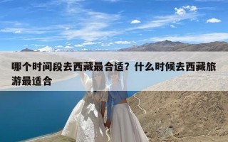 哪个时间段去西藏最合适？什么时候去西藏旅游最适合