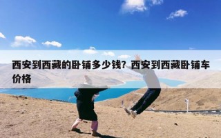 西安到西藏的卧铺多少钱？西安到西藏卧铺车价格
