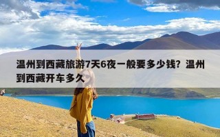 温州到西藏旅游7天6夜一般要多少钱？温州到西藏开车多久