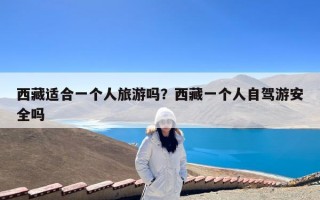 西藏适合一个人旅游吗？西藏一个人自驾游安全吗