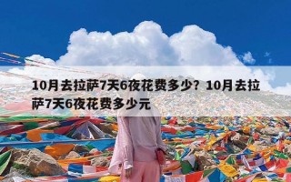 10月去拉萨7天6夜花费多少？10月去拉萨7天6夜花费多少元