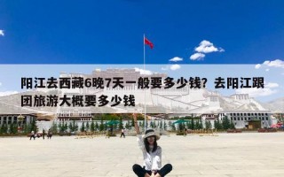 阳江去西藏6晚7天一般要多少钱？去阳江跟团旅游大概要多少钱