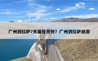 广州到拉萨7天最佳月份？广州到拉萨旅游