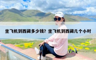 坐飞机到西藏多少钱？坐飞机到西藏几个小时