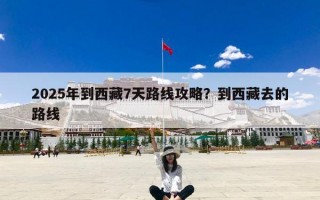 2025年到西藏7天路线攻略？到西藏去的路线