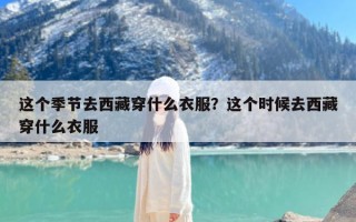 这个季节去西藏穿什么衣服？这个时候去西藏穿什么衣服