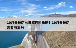 10月去拉萨七日旅行团攻略？10月去拉萨需要隔离吗