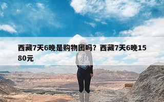 西藏7天6晚是购物团吗？西藏7天6晚1580元