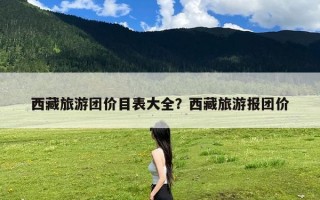 西藏旅游团价目表大全？西藏旅游报团价