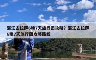 湛江去拉萨6晚7天旅行团攻略？湛江去拉萨6晚7天旅行团攻略路线