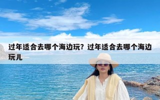 过年适合去哪个海边玩？过年适合去哪个海边玩儿