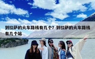 到拉萨的火车路线有几个？到拉萨的火车路线有几个站