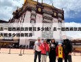 去一趟西藏旅游要花多少钱？去一趟西藏旅游大概多少钱自驾游