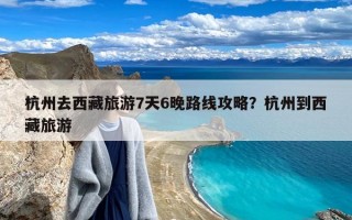 杭州去西藏旅游7天6晚路线攻略？杭州到西藏旅游