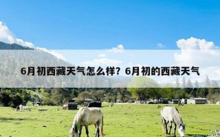 6月初西藏天气怎么样？6月初的西藏天气