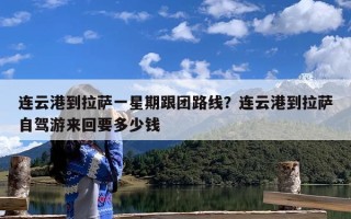 连云港到拉萨一星期跟团路线？连云港到拉萨自驾游来回要多少钱