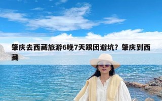 肇庆去西藏旅游6晚7天跟团避坑？肇庆到西藏