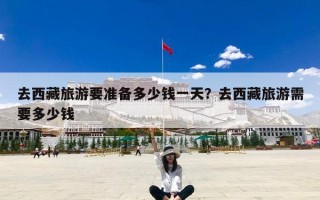 去西藏旅游要准备多少钱一天？去西藏旅游需要多少钱