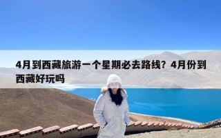 4月到西藏旅游一个星期必去路线？4月份到西藏好玩吗
