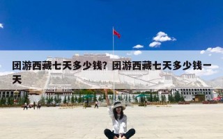 团游西藏七天多少钱？团游西藏七天多少钱一天