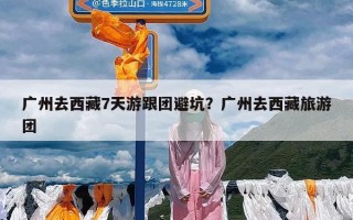 广州去西藏7天游跟团避坑？广州去西藏旅游团