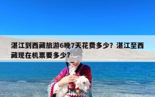 湛江到西藏旅游6晚7天花费多少？湛江至西藏现在机票要多少?