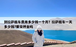 到拉萨租车费用多少钱一个月？拉萨租车一天多少钱?要交押金吗