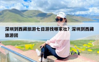 深圳到西藏旅游七日游找哪家社？深圳到西藏旅游团