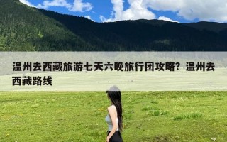温州去西藏旅游七天六晚旅行团攻略？温州去西藏路线