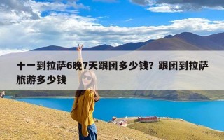 十一到拉萨6晚7天跟团多少钱？跟团到拉萨旅游多少钱