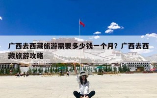 广西去西藏旅游需要多少钱一个月？广西去西藏旅游攻略