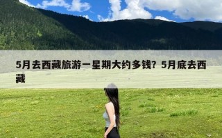 5月去西藏旅游一星期大约多钱？5月底去西藏