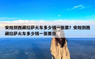 安阳到西藏拉萨火车多少钱一张票？安阳到西藏拉萨火车多少钱一张票价