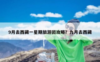 9月去西藏一星期旅游团攻略？九月去西藏