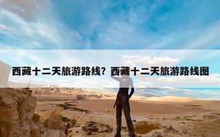 西藏十二天旅游路线？西藏十二天旅游路线图