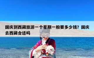 国庆到西藏旅游一个星期一般要多少钱？国庆去西藏合适吗
