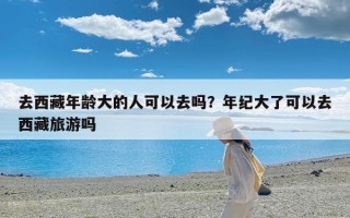 去西藏年龄大的人可以去吗？年纪大了可以去西藏旅游吗