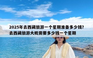 2025年去西藏旅游一个星期准备多少钱？去西藏旅游大概需要多少钱一个星期